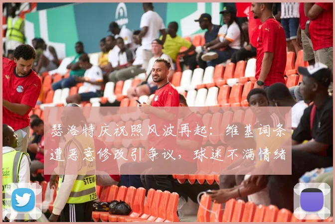 瑟洛特庆祝照风波再起：维基词条遭恶意修改引争议，球迷不满情绪持续发酵（2026事件追踪）