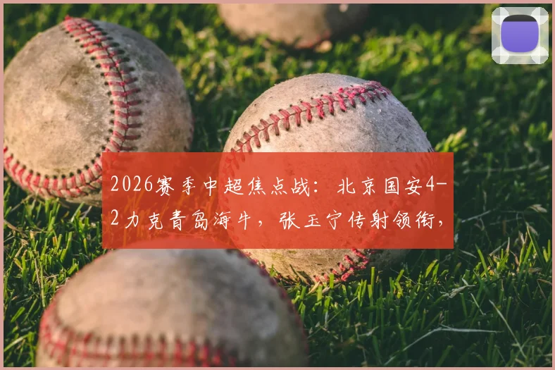 2026赛季中超焦点战：北京国安4-2力克青岛海牛，张玉宁传射领衔，曹永竞破门，附全场关键数据解读