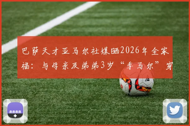 巴萨天才亚马尔社媒晒2026年全家福:与母亲及弟弟3岁“季马尔”穿应援球衣引热议