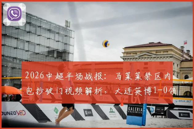 2026中超半场战报：马莱莱禁区内包抄破门视频解析，大连英博1-0领先山东泰山，升班马表现惊艳