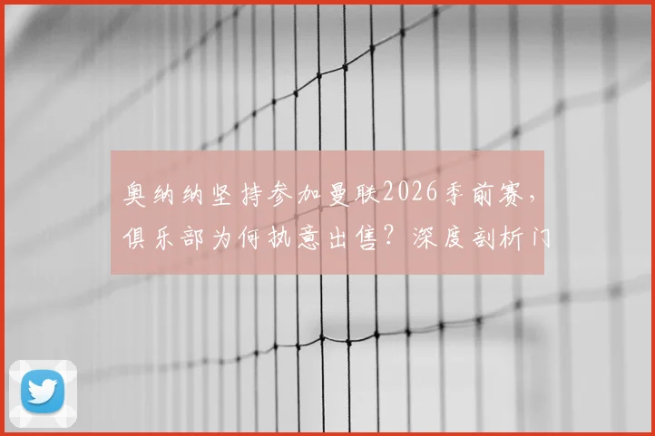 奥纳纳坚持参加曼联2026季前赛，俱乐部为何执意出售？深度剖析门将位置动荡与未来走向