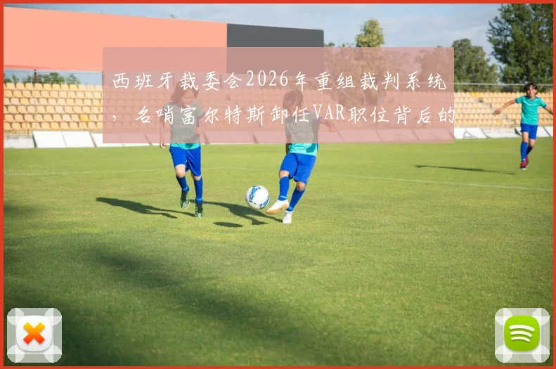 西班牙裁委会2026年重组裁判系统,名哨富尔特斯卸任VAR职位背后的原因与影响分析