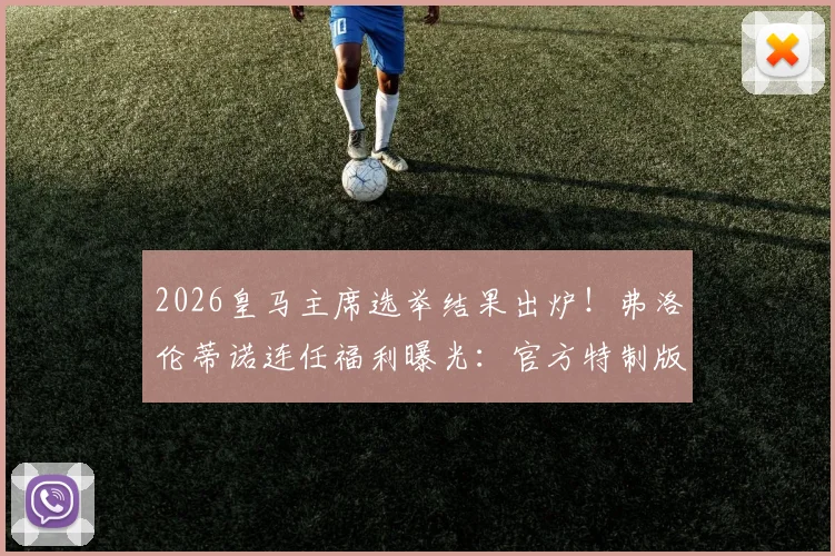 2026皇马主席选举结果出炉!弗洛伦蒂诺连任福利曝光:官方特制版会员球衣这样领