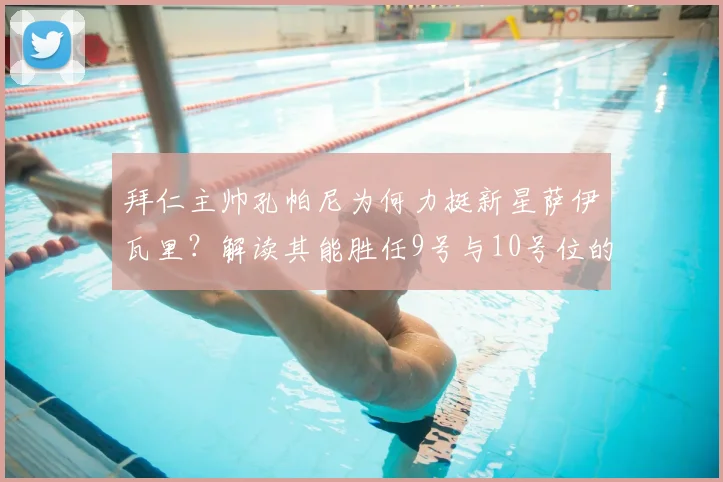 拜仁主帅孔帕尼为何力挺新星萨伊瓦里?解读其能胜任9号与10号位的双重属性与未来前景