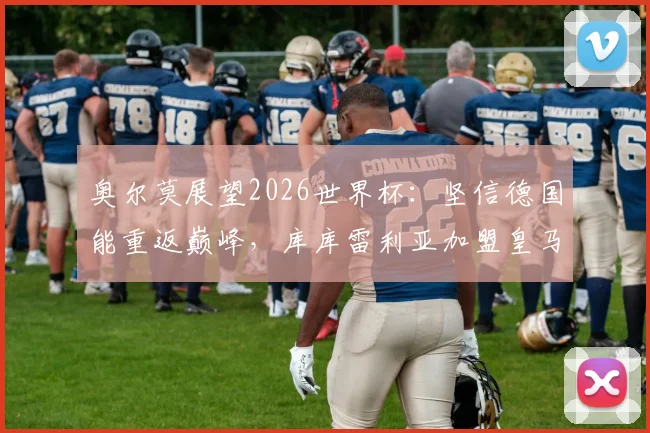 奥尔莫展望2026世界杯：坚信德国能重返巅峰，库库雷利亚加盟皇马令他欣喜若狂